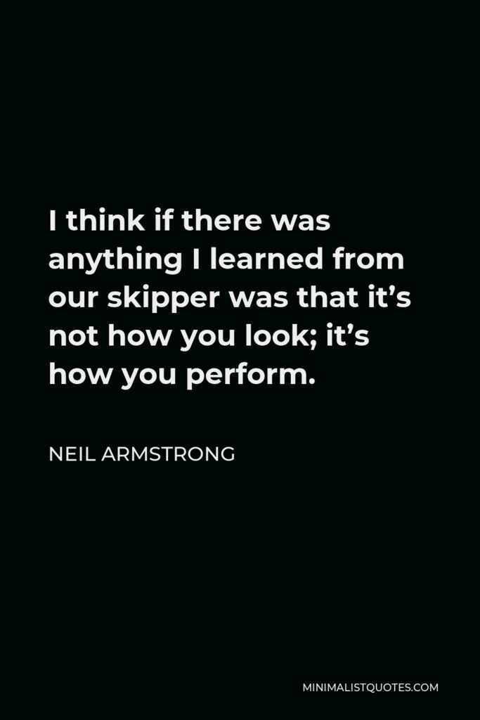 Neil Armstrong Quote - I think if there was anything I learned from our skipper was that it’s not how you look; it’s how you perform.