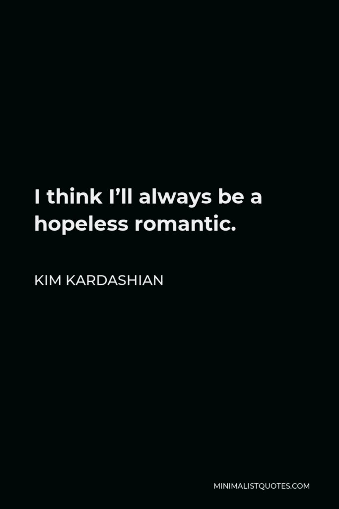 Kim Kardashian Quote - I think I’ll always be a hopeless romantic.