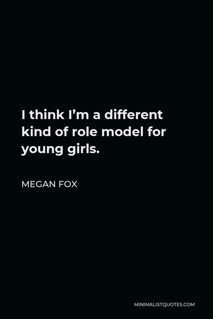 Megan Fox Quote - I think I’m a different kind of role model for young girls.
