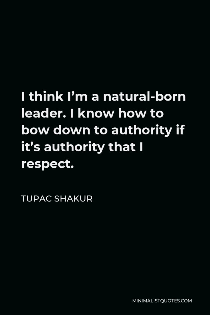 Tupac Shakur Quote - I think I’m a natural-born leader. I know how to bow down to authority if it’s authority that I respect.