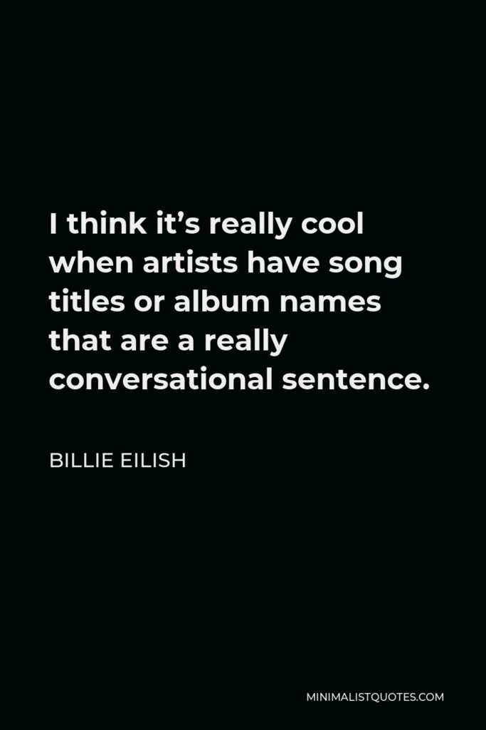 Billie Eilish Quote - I think it’s really cool when artists have song titles or album names that are a really conversational sentence.
