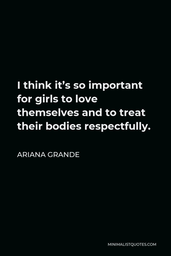 Ariana Grande Quote - I think it’s so important for girls to love themselves and to treat their bodies respectfully.
