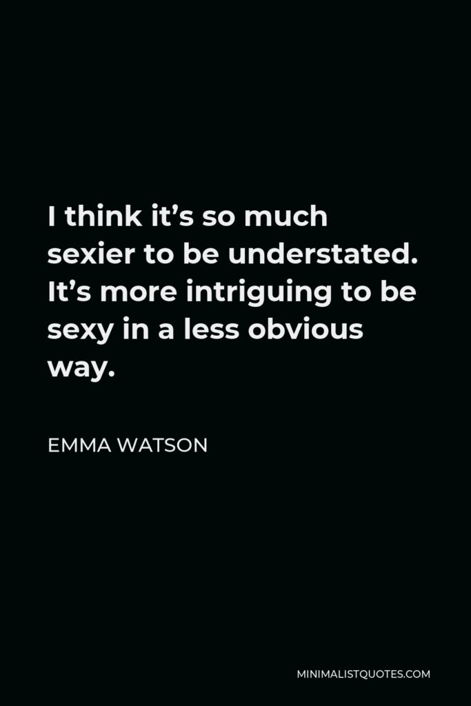Emma Watson Quote - I think it’s so much sexier to be understated. It’s more intriguing to be sexy in a less obvious way.