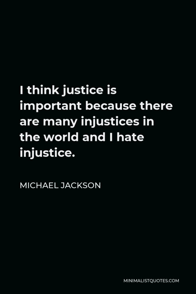 Michael Jackson Quote - I think justice is important because there are many injustices in the world and I hate injustice.