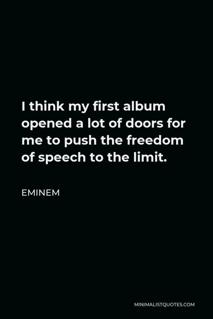 Eminem Quote - I think my first album opened a lot of doors for me to push the freedom of speech to the limit.