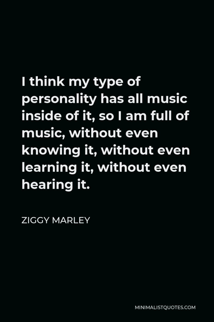 Ziggy Marley Quote - I think my type of personality has all music inside of it, so I am full of music, without even knowing it, without even learning it, without even hearing it.