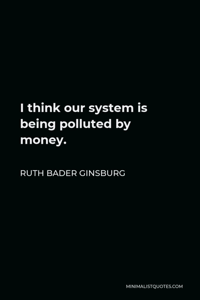 Ruth Bader Ginsburg Quote - I think our system is being polluted by money.