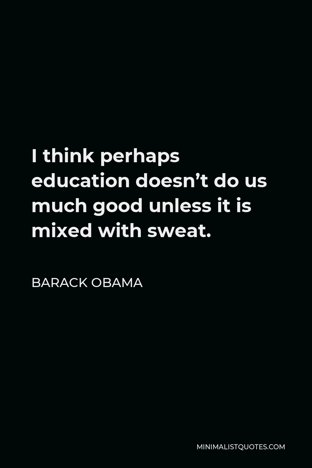 Barack Obama Quote - I think perhaps education doesn’t do us much good unless it is mixed with sweat.