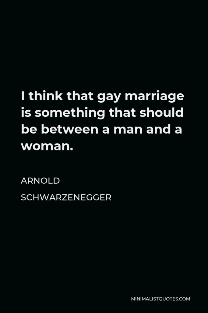 Arnold Schwarzenegger Quote - I think that gay marriage is something that should be between a man and a woman.