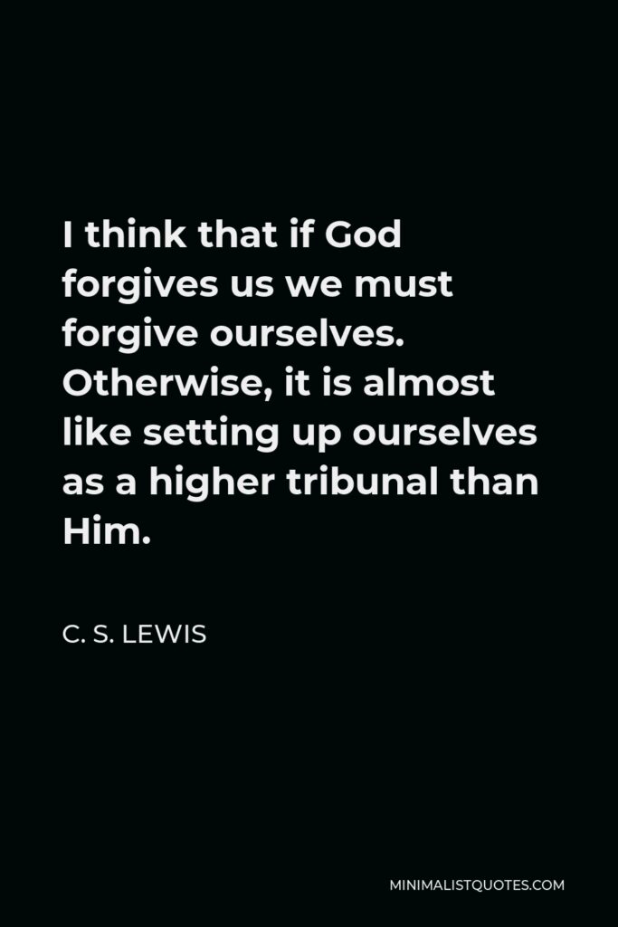 C. S. Lewis Quote - I think that if God forgives us we must forgive ourselves. Otherwise, it is almost like setting up ourselves as a higher tribunal than Him.