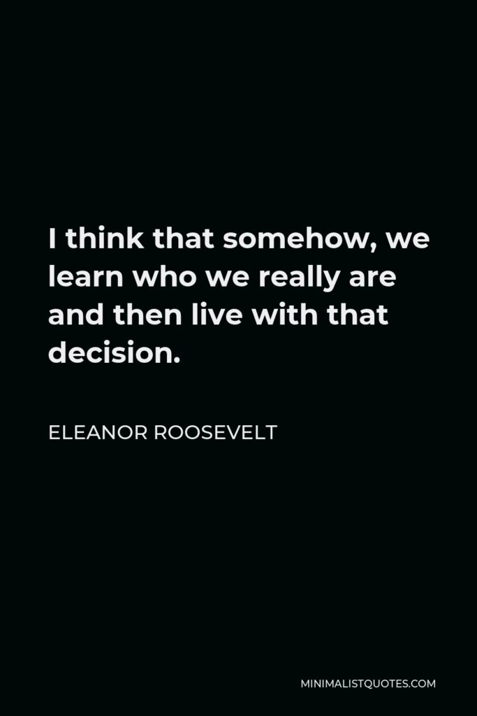 Eleanor Roosevelt Quote - I think that somehow, we learn who we really are and then live with that decision.