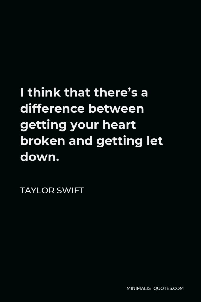 Taylor Swift Quote - I think that there’s a difference between getting your heart broken and getting let down.