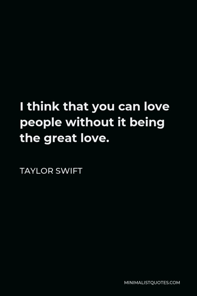 Taylor Swift Quote - I think that you can love people without it being the great love.
