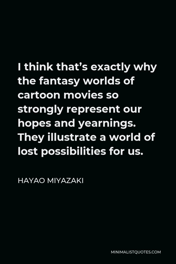 Hayao Miyazaki Quote - I think that’s exactly why the fantasy worlds of cartoon movies so strongly represent our hopes and yearnings. They illustrate a world of lost possibilities for us.