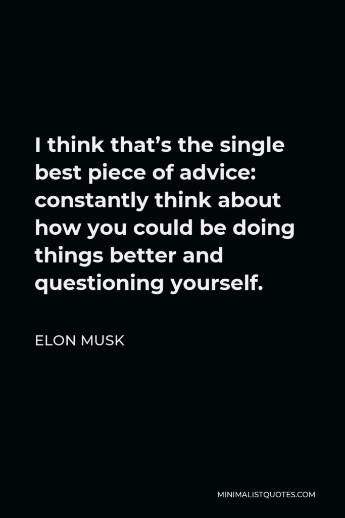 Elon Musk Quote: I think that's the single best piece of advice: constantly think about how you could be doing things better and questioning yourself.