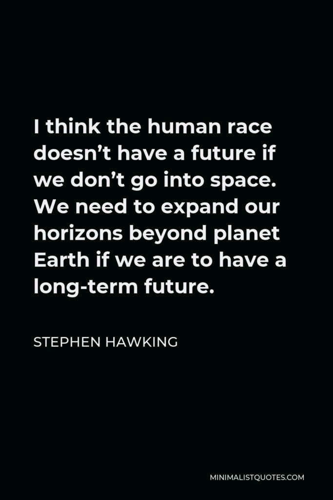 Stephen Hawking Quote - I think the human race doesn’t have a future if we don’t go into space. We need to expand our horizons beyond planet Earth if we are to have a long-term future.