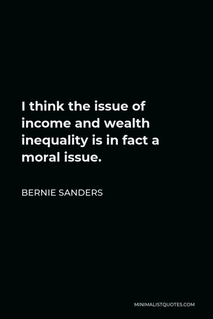 Bernie Sanders Quote - I think the issue of income and wealth inequality is in fact a moral issue.