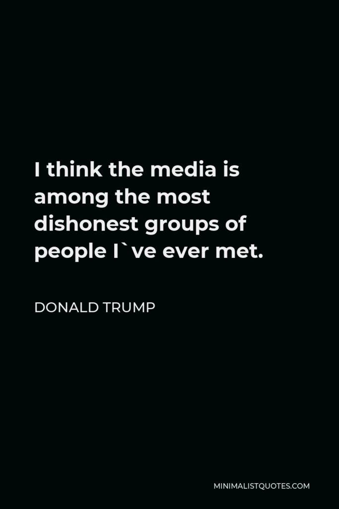 Donald Trump Quote - I think the media is among the most dishonest groups of people I`ve ever met.