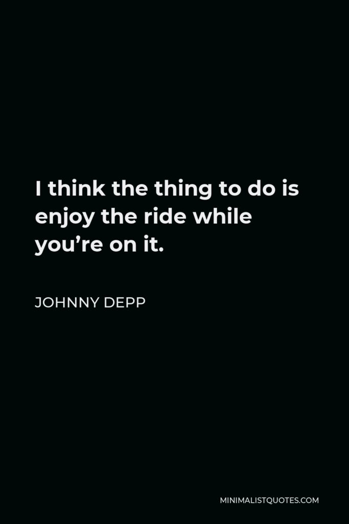 Johnny Depp Quote - I think the thing to do is enjoy the ride while you’re on it.