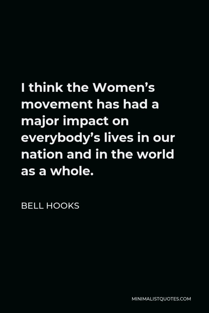 Bell Hooks Quote - I think the Women’s movement has had a major impact on everybody’s lives in our nation and in the world as a whole.