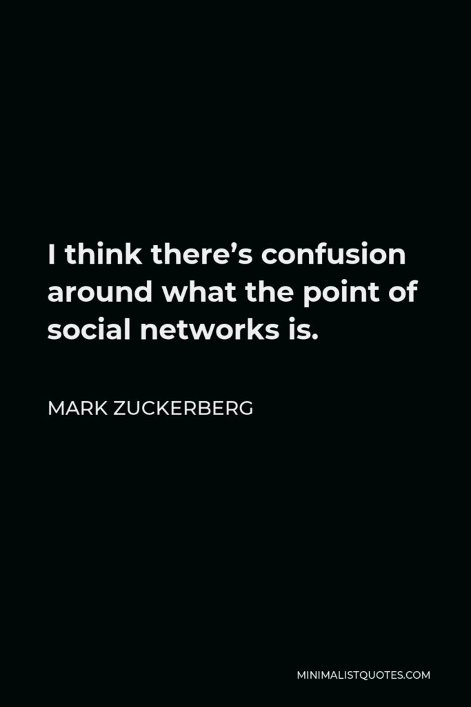 Mark Zuckerberg Quote - I think there’s confusion around what the point of social networks is.