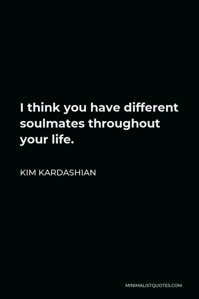 Kim Kardashian Quote - I think you have different soulmates throughout your life.