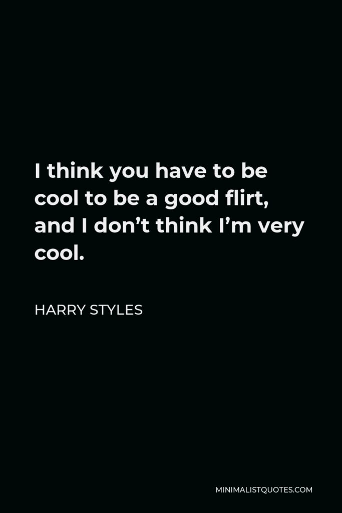 Harry Styles Quote - I think you have to be cool to be a good flirt, and I don’t think I’m very cool.