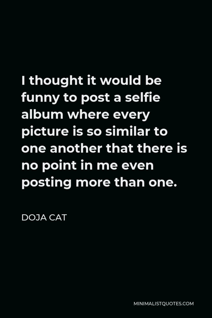 Doja Cat Quote - I thought it would be funny to post a selfie album where every picture is so similar to one another that there is no point in me even posting more than one.