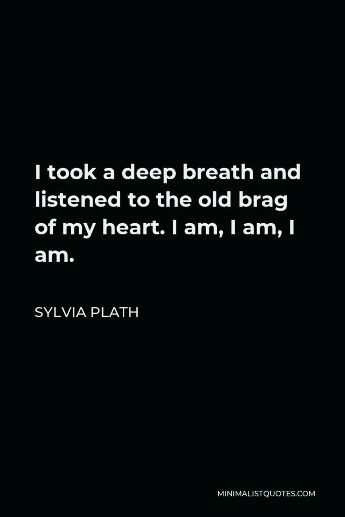 Sylvia Plath Quote - I took a deep breath and listened to the old brag of my heart. I am, I am, I am.