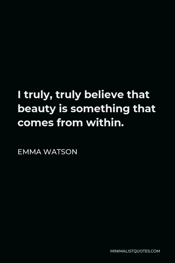 Emma Watson Quote - I truly, truly believe that beauty is something that comes from within.