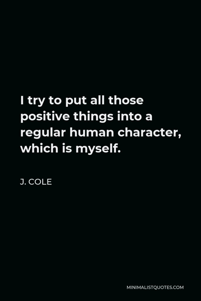 J. Cole Quote - I try to put all those positive things into a regular human character, which is myself.