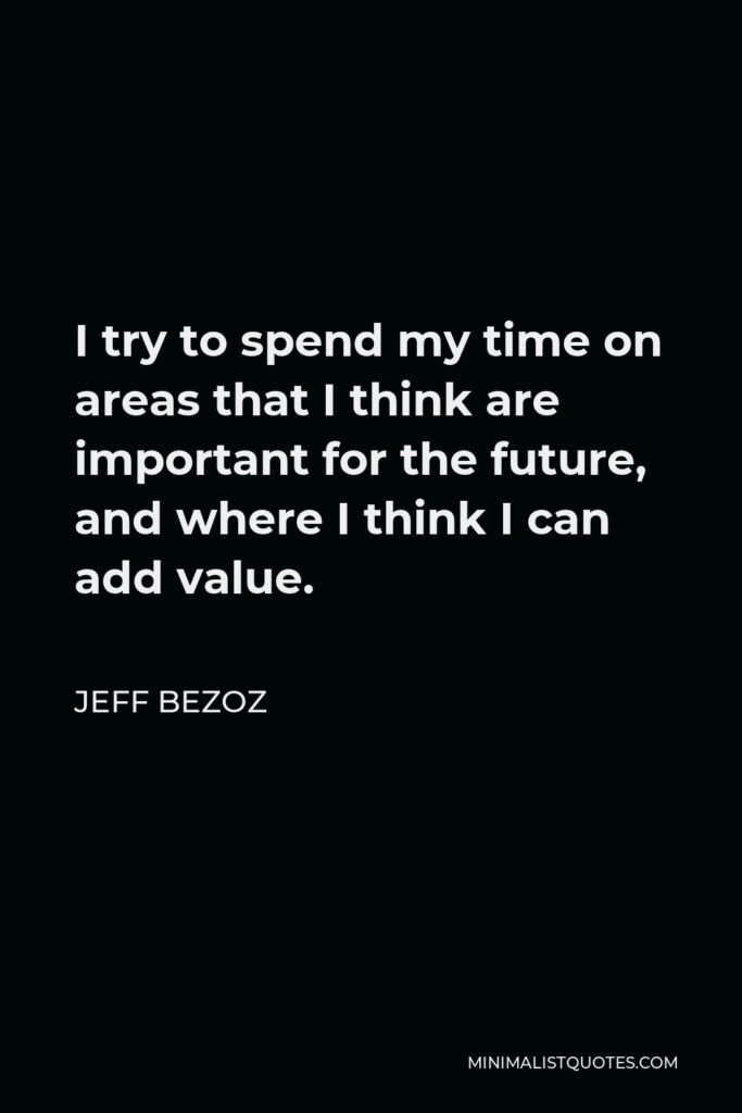 Jeff Bezoz Quote - I try to spend my time on areas that I think are important for the future, and where I think I can add value.