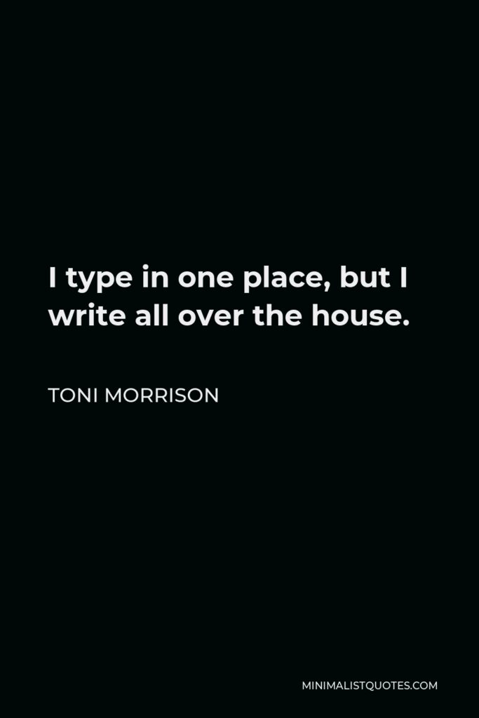 Toni Morrison Quote - I type in one place, but I write all over the house.