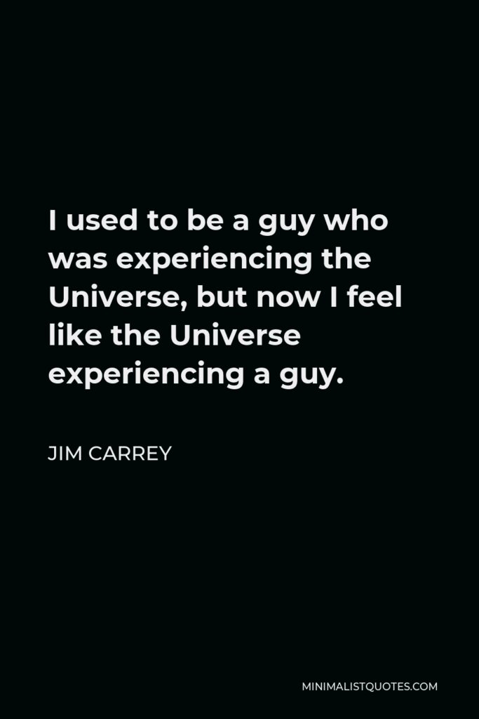 Jim Carrey Quote - I used to be a guy who was experiencing the Universe, but now I feel like the Universe experiencing a guy.