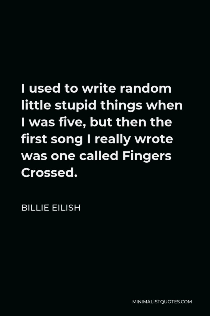 Billie Eilish Quote - I used to write random little stupid things when I was five, but then the first song I really wrote was one called Fingers Crossed.
