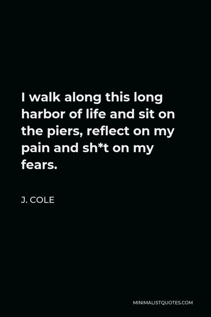 J. Cole Quote - I walk along this long harbor of life and sit on the piers, reflect on my pain and sh*t on my fears.