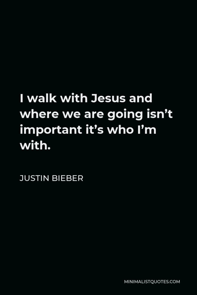 Justin Bieber Quote - I walk with Jesus and where we are going isn’t important it’s who I’m with.