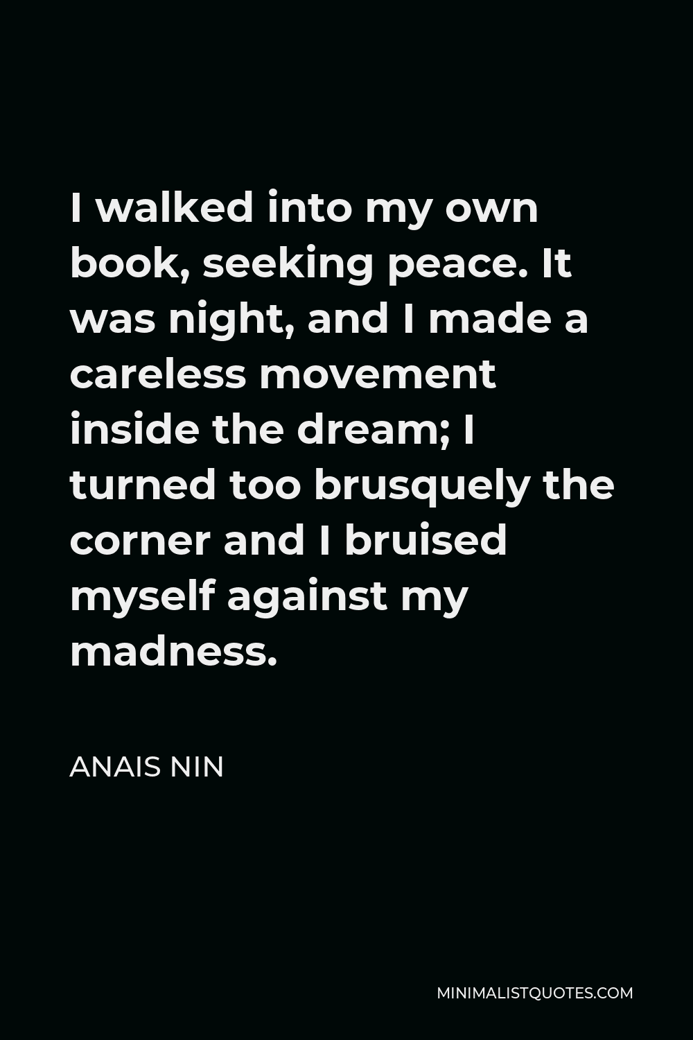 Anais Nin Quote - I walked into my own book, seeking peace. It was night, and I made a careless movement inside the dream; I turned too brusquely the corner and I bruised myself against my madness.