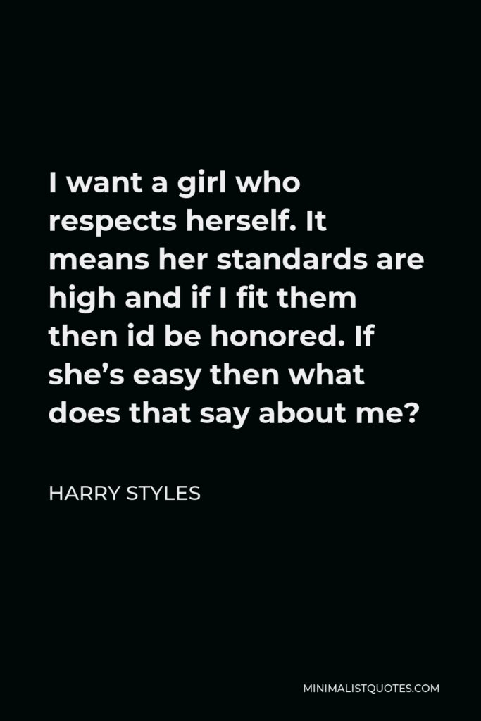 Harry Styles Quote - I want a girl who respects herself. It means her standards are high and if I fit them then id be honored. If she’s easy then what does that say about me?