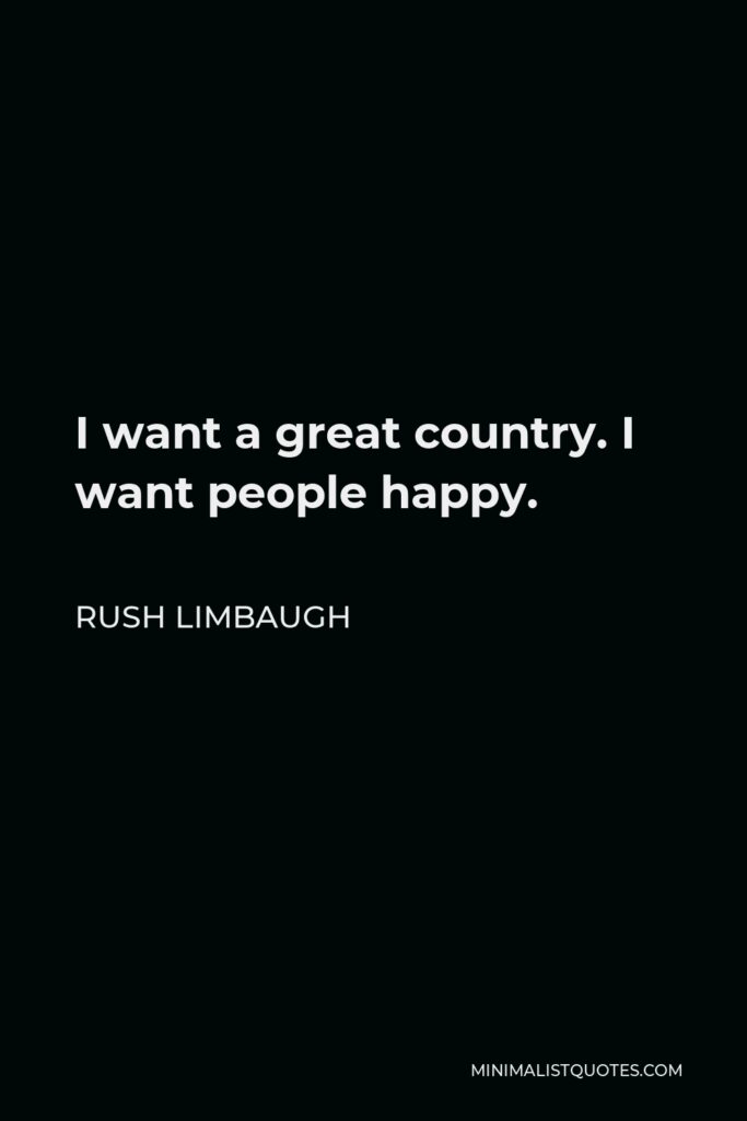 Rush Limbaugh Quote - I want a great country. I want people happy.