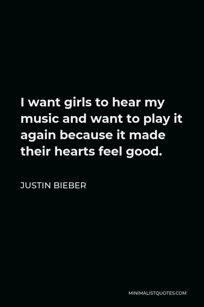 Justin Bieber Quote - I want girls to hear my music and want to play it again because it made their hearts feel good.