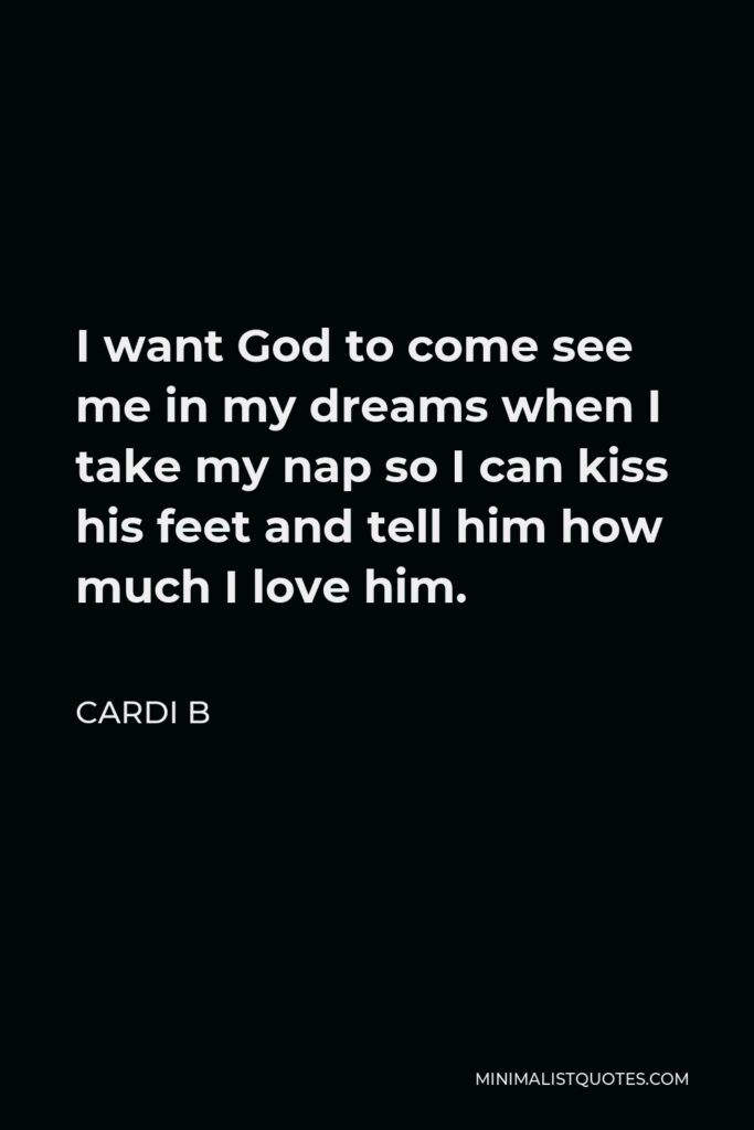 Cardi B Quote - I want God to come see me in my dreams when I take my nap so I can kiss his feet and tell him how much I love him.