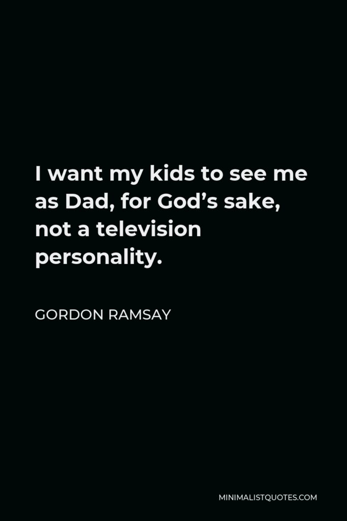 Gordon Ramsay Quote - I want my kids to see me as Dad, for God’s sake, not a television personality.