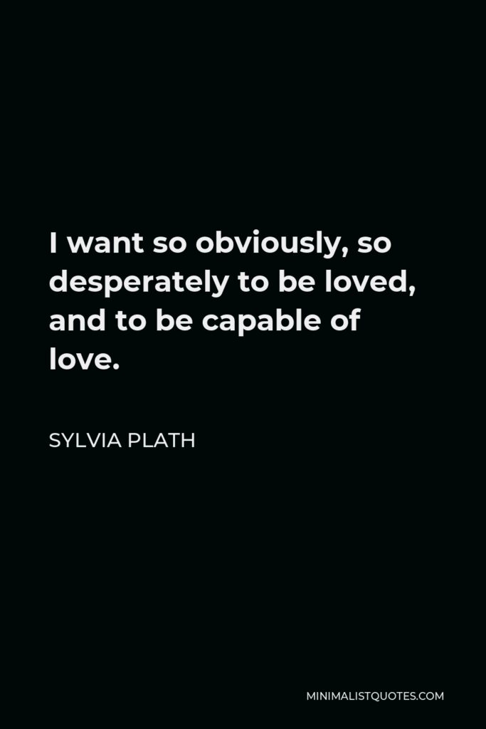 Sylvia Plath Quote - I want so obviously, so desperately to be loved, and to be capable of love.