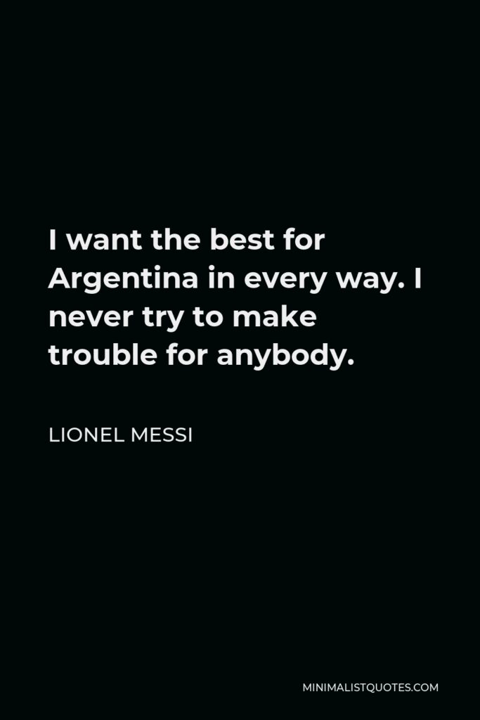 Lionel Messi Quote - I want the best for Argentina in every way. I never try to make trouble for anybody.