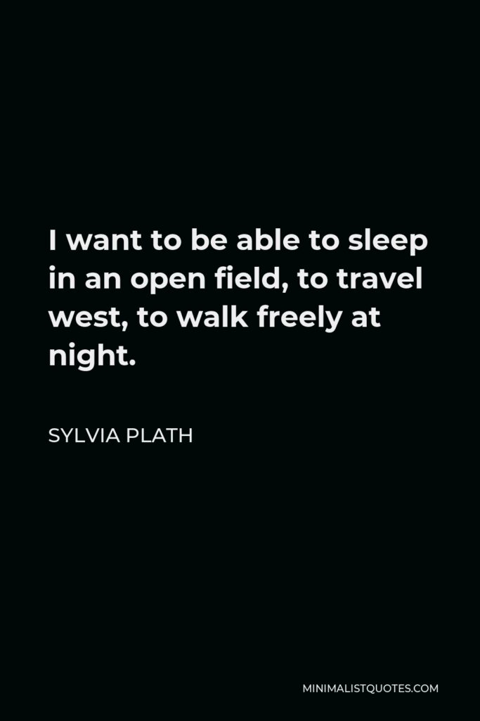 Sylvia Plath Quote - I want to be able to sleep in an open field, to travel west, to walk freely at night.