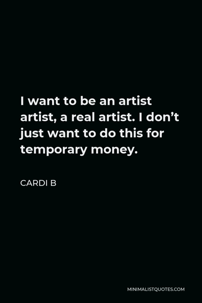 Cardi B Quote - I want to be an artist artist, a real artist. I don’t just want to do this for temporary money.