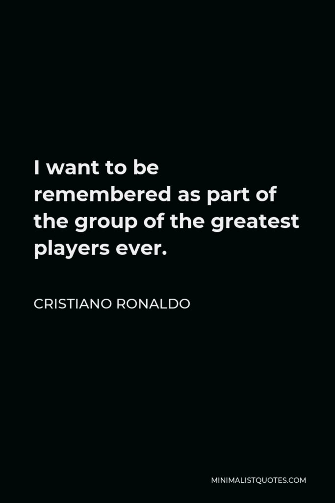 Cristiano Ronaldo Quote - I want to be remembered as part of the group of the greatest players ever.