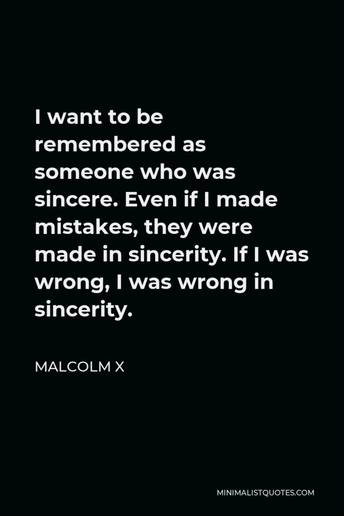 Malcolm X Quote - I want to be remembered as someone who was sincere. Even if I made mistakes, they were made in sincerity. If I was wrong, I was wrong in sincerity.