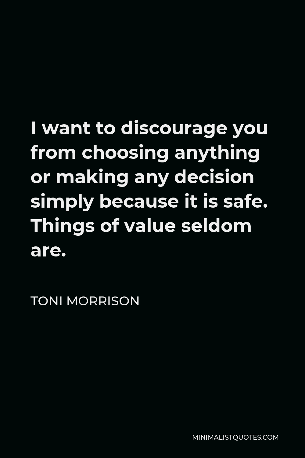 Toni Morrison Quote - I want to discourage you from choosing anything or making any decision simply because it is safe. Things of value seldom are.